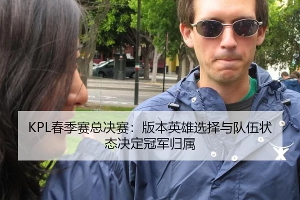 KPL春季赛总决赛：版本英雄选择与队伍状态决定冠军归属