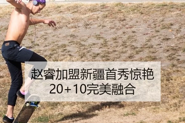 赵睿加盟新疆首秀惊艳 20+10完美融合