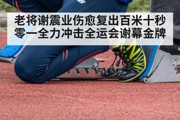 老将谢震业伤愈复出百米十秒零一全力冲击全运会谢幕金牌