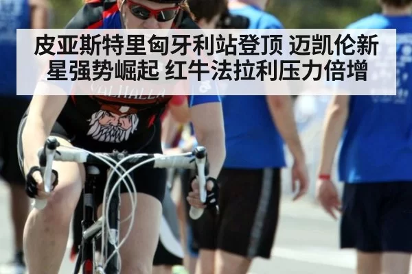 皮亚斯特里匈牙利站登顶 迈凯伦新星强势崛起 红牛法拉利压力倍增