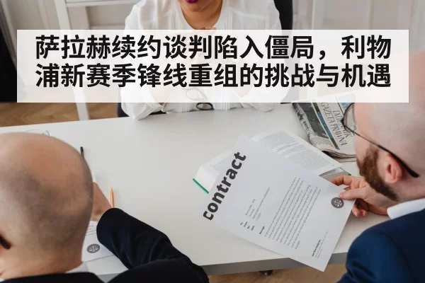 萨拉赫续约谈判陷入僵局,利物浦新赛季锋线重组的挑战与机遇