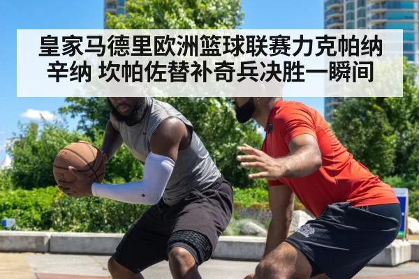 皇家马德里欧洲篮球联赛力克帕纳辛纳 坎帕佐替补奇兵决胜一瞬间