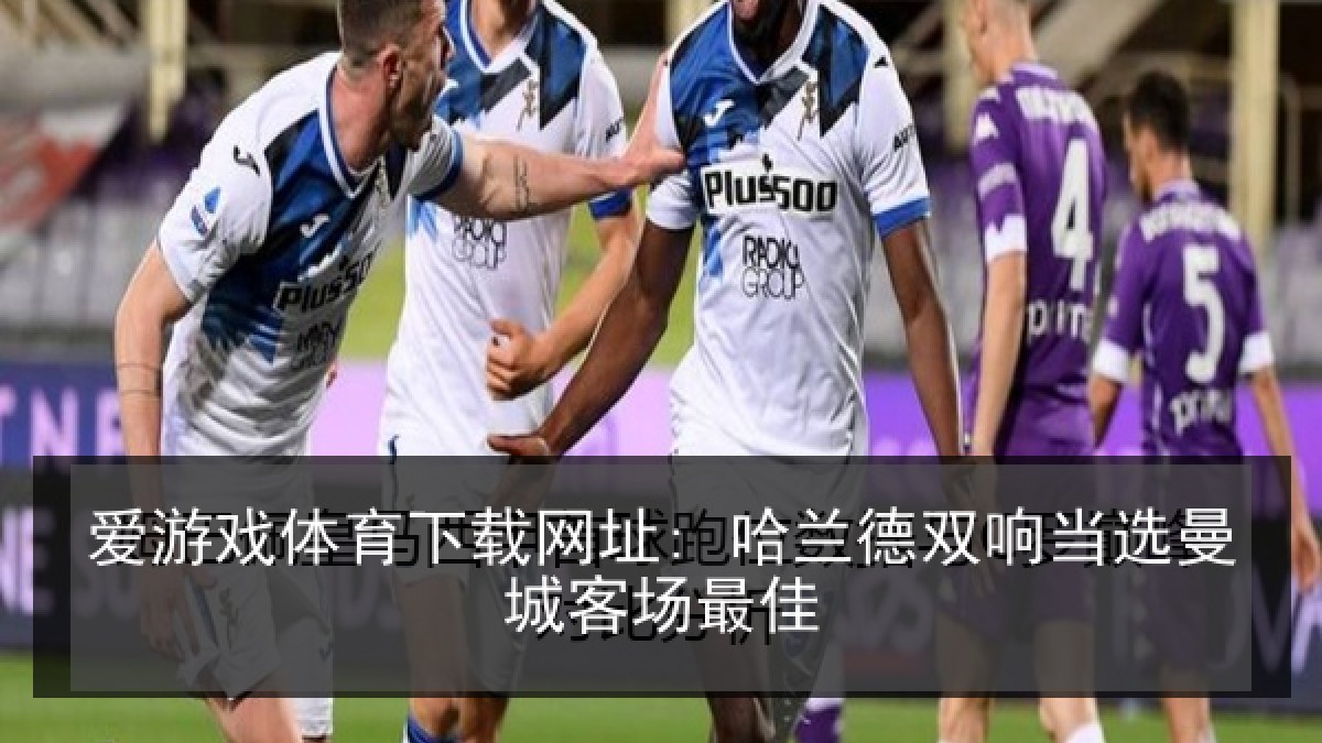 爱游戏体育下载网址: 哈兰德双响当选曼城客场最佳 爱游戏体育下载网址: 哈兰德双响当选曼城客场最佳