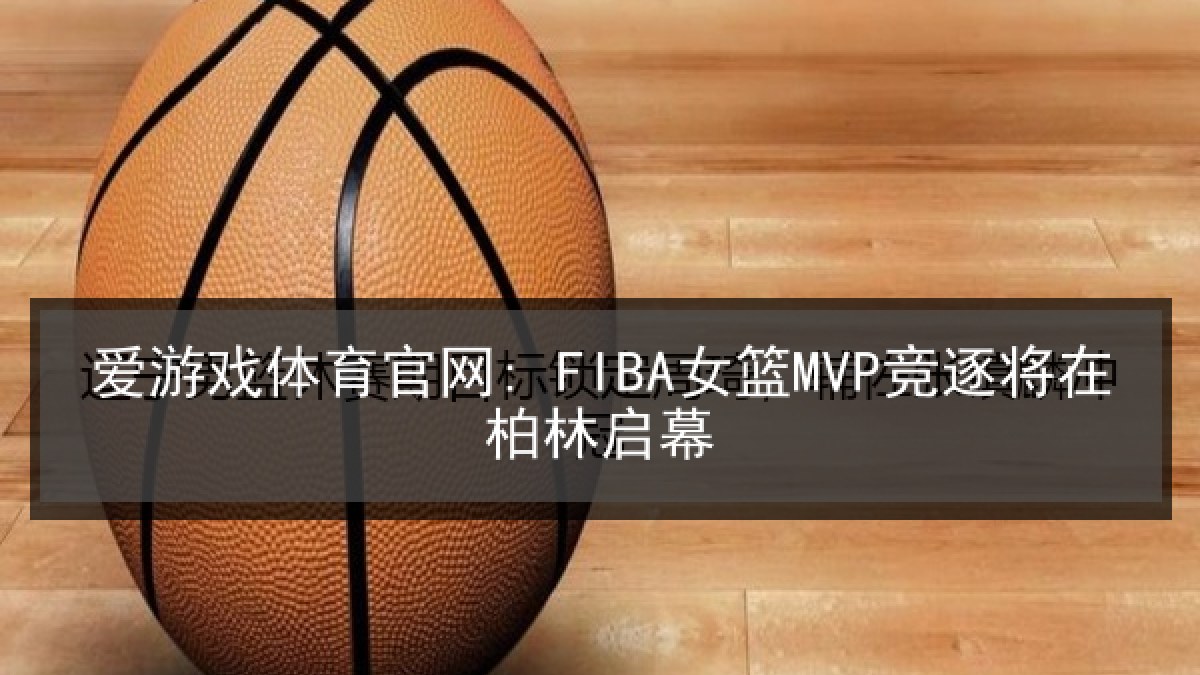 爱游戏体育官网: FIBA女篮MVP竞逐将在柏林启幕 爱游戏体育官网: FIBA女篮MVP竞逐将在柏林启幕