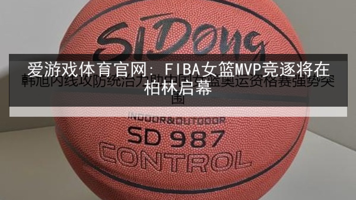爱游戏体育官网: FIBA女篮MVP竞逐将在柏林启幕