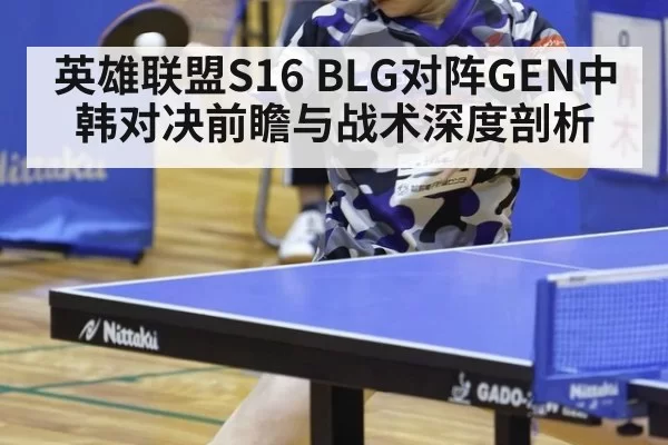 英雄联盟S16 BLG对阵GEN中韩对决前瞻与战术深度剖析